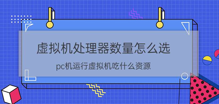 虚拟机处理器数量怎么选 pc机运行虚拟机吃什么资源？